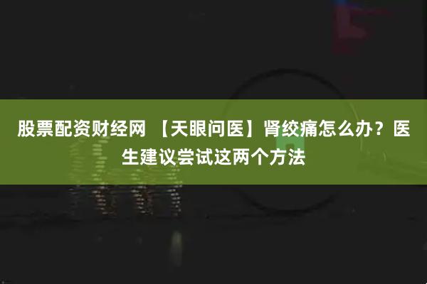 股票配资财经网 【天眼问医】肾绞痛怎么办？医生建议尝试这两个方法