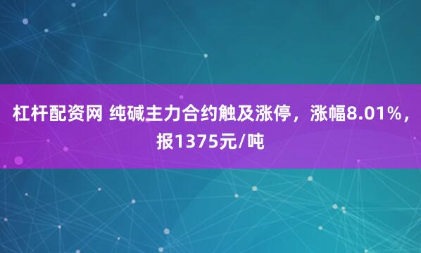 杠杆配资网 纯碱主力合约触及涨停，涨幅8.01%，报1375元/吨