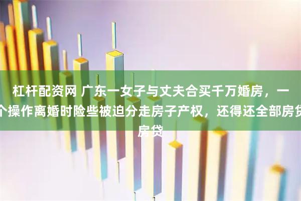 杠杆配资网 广东一女子与丈夫合买千万婚房，一个操作离婚时险些被迫分走房子产权，还得还全部房贷