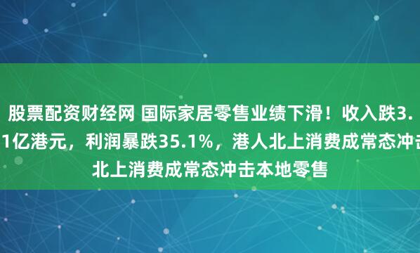 股票配资财经网 国际家居零售业绩下滑！收入跌3.9%至12.71亿港元，利润暴跌35.1%，港人北上消费成常态冲击本地零售