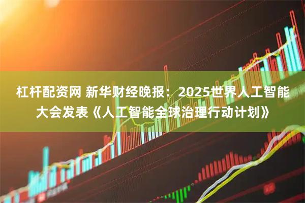 杠杆配资网 新华财经晚报：2025世界人工智能大会发表《人工智能全球治理行动计划》