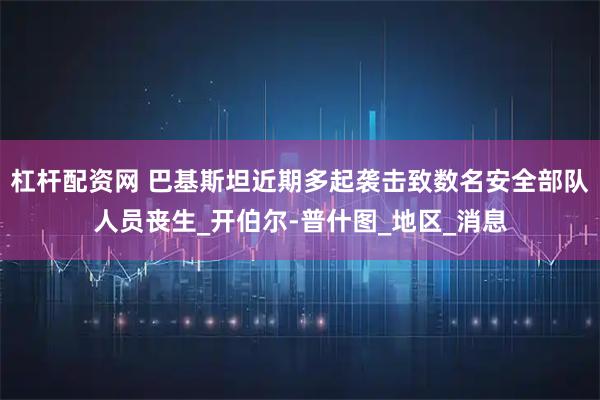 杠杆配资网 巴基斯坦近期多起袭击致数名安全部队人员丧生_开伯尔-普什图_地区_消息