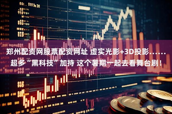 郑州配资网股票配资网址 虚实光影+3D投影……超多“黑科技”加持 这个暑期一起去看舞台剧！