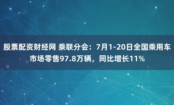 股票配资财经网 乘联分会：7月1-20日全国乘用车市场零售97.8万辆，同比增长11%
