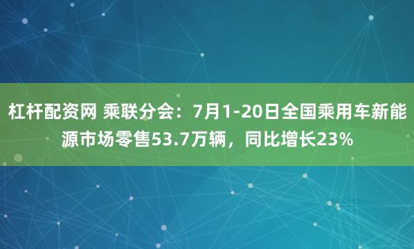 杠杆配资网 乘联分会：7月1-20日全国乘用车新能源市场零售53.7万辆，同比增长23%