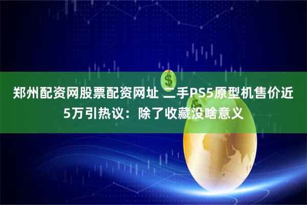 郑州配资网股票配资网址 二手PS5原型机售价近5万引热议：除了收藏没啥意义