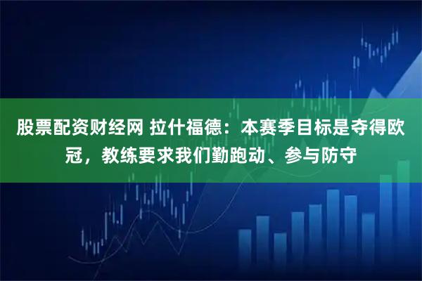 股票配资财经网 拉什福德：本赛季目标是夺得欧冠，教练要求我们勤跑动、参与防守