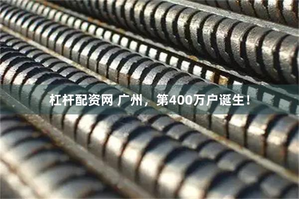 杠杆配资网 广州，第400万户诞生！