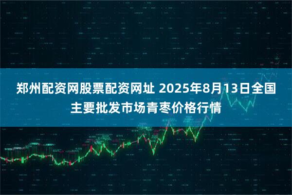 郑州配资网股票配资网址 2025年8月13日全国主要批发市场青枣价格行情