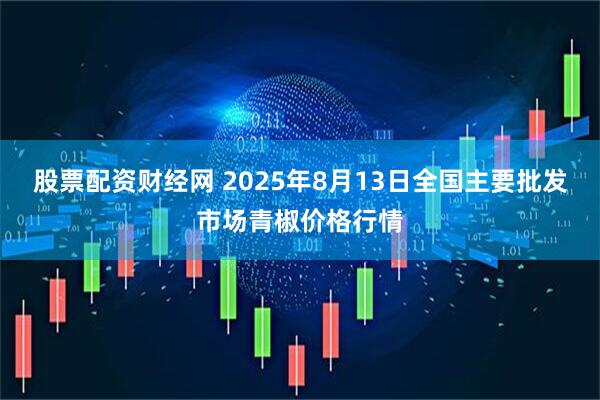 股票配资财经网 2025年8月13日全国主要批发市场青椒价格行情