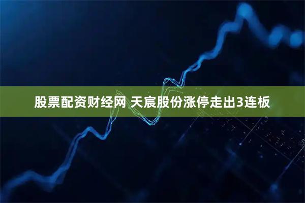 股票配资财经网 天宸股份涨停走出3连板