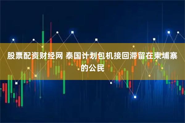 股票配资财经网 泰国计划包机接回滞留在柬埔寨的公民
