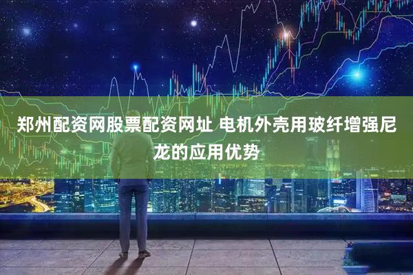 郑州配资网股票配资网址 电机外壳用玻纤增强尼龙的应用优势