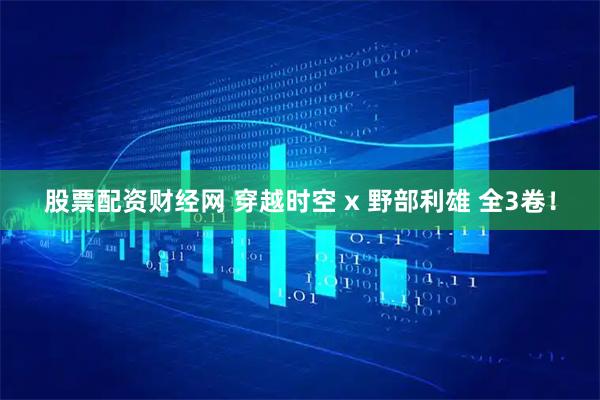 股票配资财经网 穿越时空 x 野部利雄 全3卷！