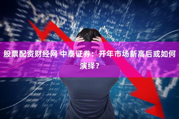 股票配资财经网 中泰证券：开年市场新高后或如何演绎？