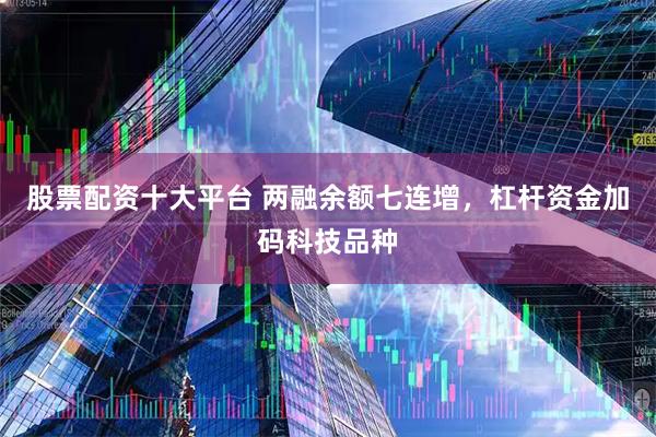股票配资十大平台 两融余额七连增，杠杆资金加码科技品种